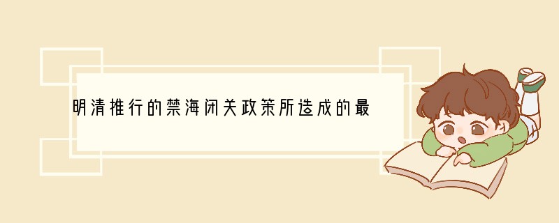 明清推行的禁海闭关政策所造成的最严重的后果是:A.妨碍了海外贸易 B.妨碍了正常的